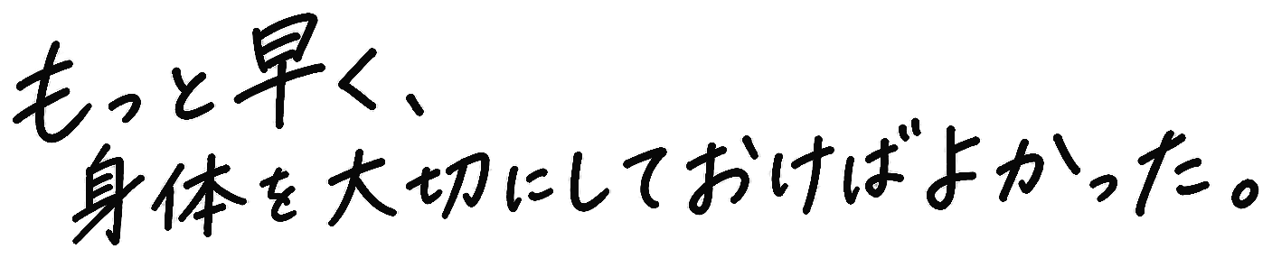 もっと早く、身体を大切にしておけばよかった。